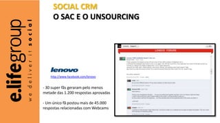 SOCIAL CRM
     O SAC E O UNSOURCING




    http://www.facebook.com/lenovo


- 30 super fãs geraram pelo menos
metade das...