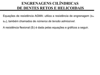 ENGRENAGENS CILÍNDRICAS
DE DENTES RETOS E HELICOIDAIS
Equações de resistência AGMA: utiliza a resistência de engrenagem (sat
sac), também chamados de números de tensão admissível.
A resistência flexional (St) é dada pelas equações e gráficos a seguir.
 