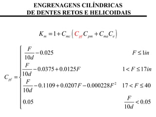 ENGRENAGENS CILÍNDRICAS
DE DENTES RETOS E HELICOIDAIS
2
0.025 1
10
0.0375 0.0125 1 17
10
0.1109 0.0207 0.000228 17 40
10
0.05 0.05
10
pf
F
F in
d
F
F F in
d
C
F
F F F
d
F
d

− ≤

 − + < ≤

= 
 − + − < ≤


 <

( )1 pfm mc pm ma eK C C C CC= + +
 