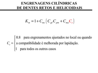 ENGRENAGENS CILÍNDRICAS
DE DENTES RETOS E HELICOIDAIS
0.8 para engrenamentos ajustados no local ou quando
a compatibilidade é melhorada por lapidação.
1 para todos os outros casos
eC


= 


( )1m mc pf pm emaK C CC C C= + +
 