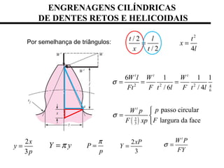 2 2 2 4
6
6 1 1 1
/ 6 / 4
t t t
W l W W
Ft F t l F t l
σ = = =
( )2
3
passo circular
largura da face
t
pW p
FF xp
σ

= 

2
3
x
y
p
=
ENGRENAGENS CILÍNDRICAS
DE DENTES RETOS E HELICOIDAIS
P
p
π
=Y yπ=
2
/ 2
/ 2 4
t l t
x
x t l
= =Por semelhança de triângulos:
t
W P
FY
σ =2
3
xP
Y =
 