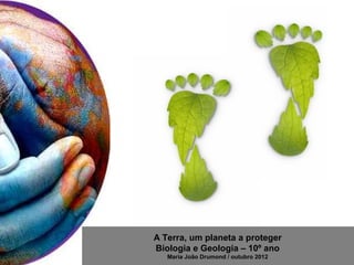 A Terra, um planeta a proteger
Biologia e Geologia – 10º ano
   Maria João Drumond / outubro 2012
 