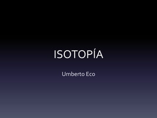ISOTOPÍA
 Umberto Eco
 