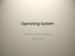 Operating System
Harley Jay D. Manuel
BSIT-31A
 