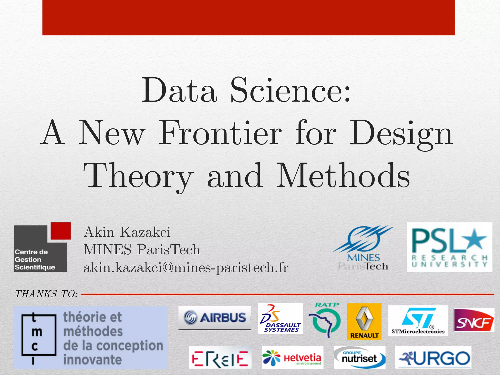 Data Science: !
A New Frontier for Design
Theory and Methods!
Akin Kazakci!
MINES ParisTech!
akin.kazakci@mines-paristech.fr!
THANKS TO:!
 