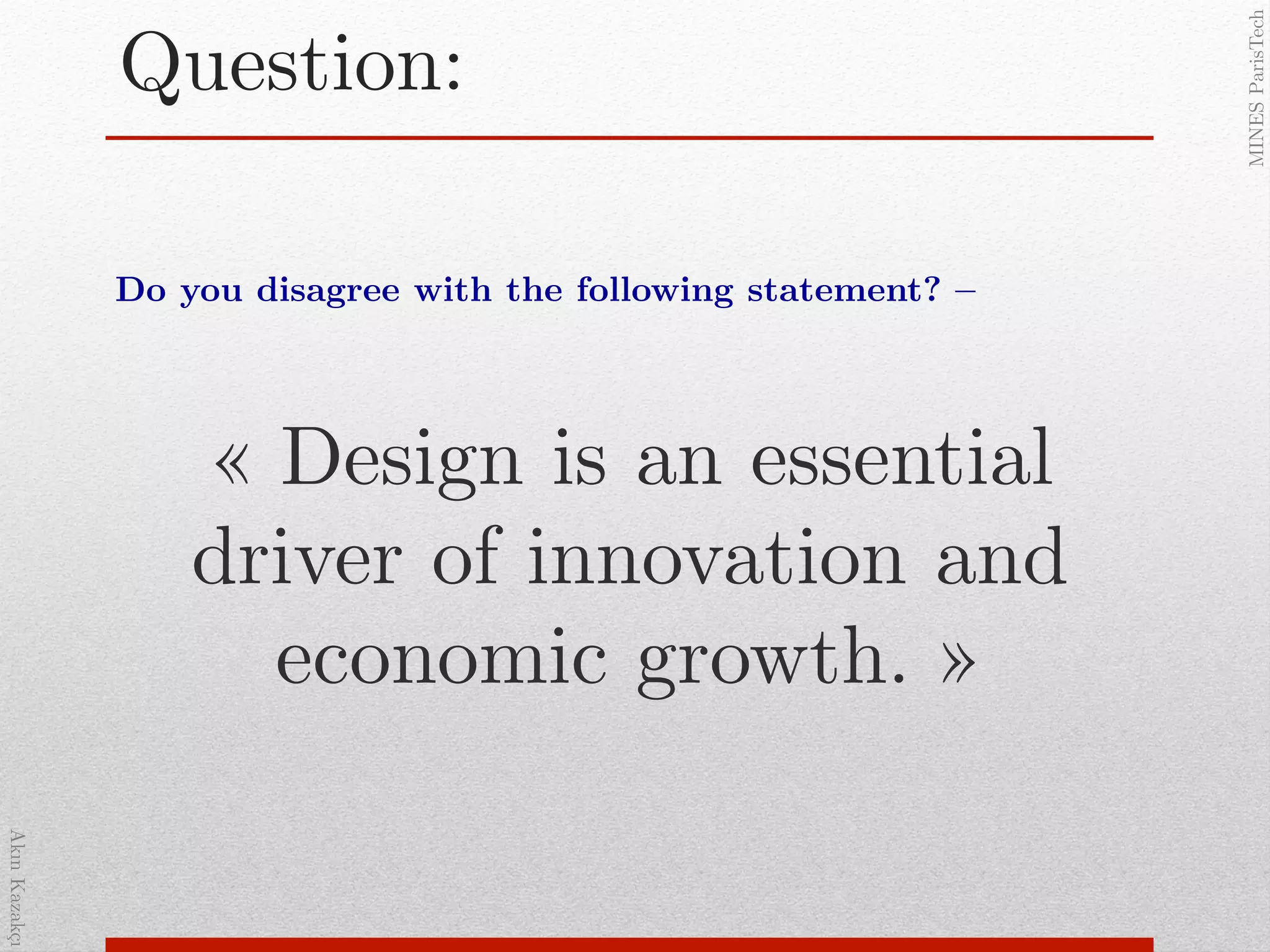 AkınKazakçı!
MINESParisTech!
Question:!
« Design is an essential
driver of innovation and
economic growth. »!
Do you disagree with the following statement? – !
 