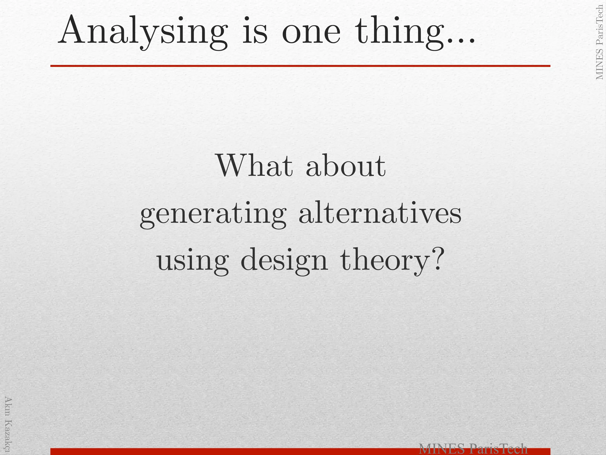 AkınKazakçı!
MINESParisTech!
Analysing is one thing…!
!
What about !
generating alternatives!
using design theory?!
MINES ParisTech
 
