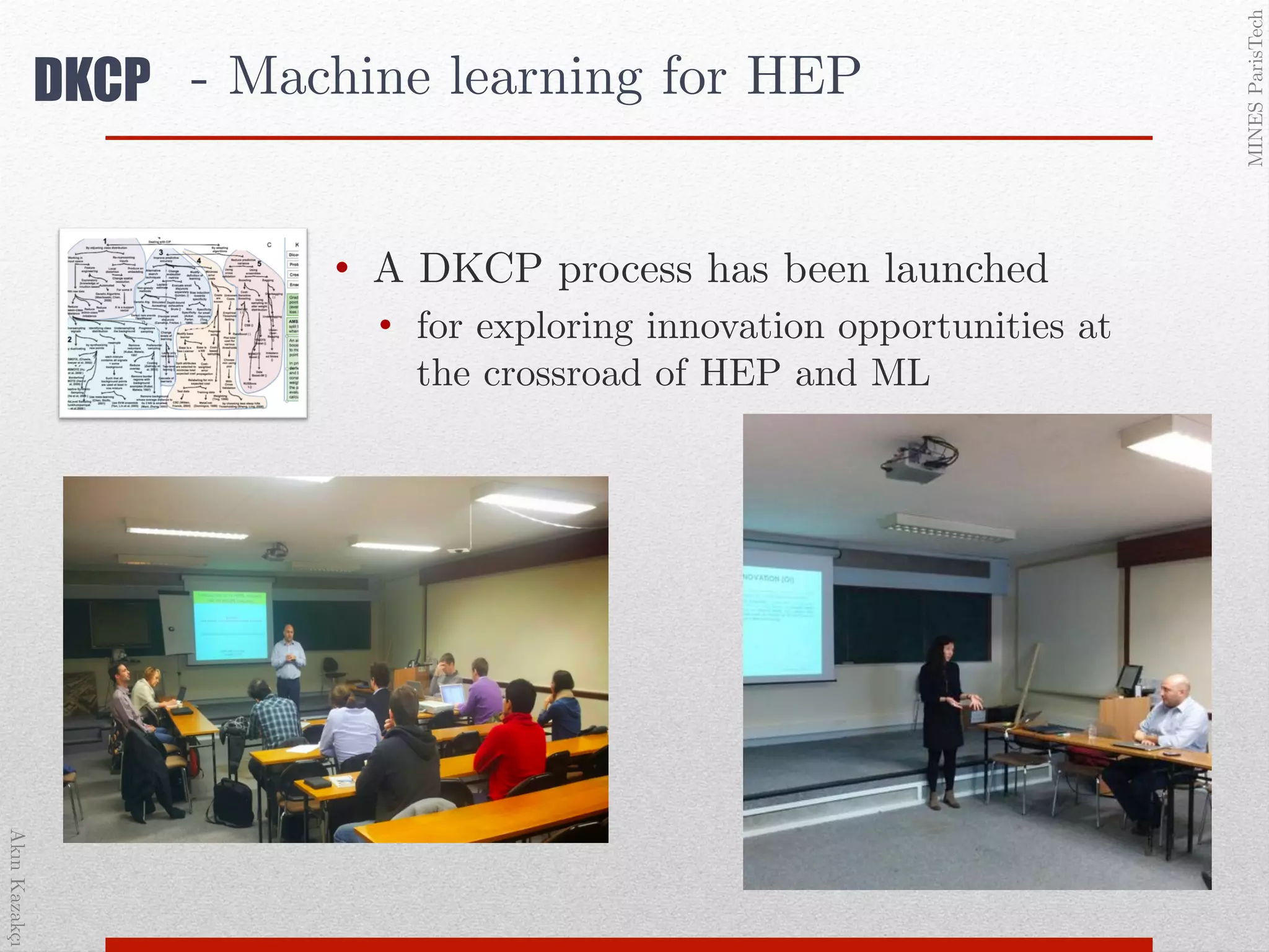 AkınKazakçı!
MINESParisTech!
DKCP - Machine learning for HEP!
•  A DKCP process has been launched !
•  for exploring innovation opportunities at
the crossroad of HEP and ML!
!
!
 