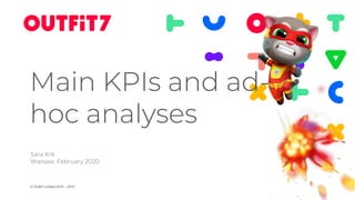 © Outfit7 Limited 2010 – 2019
Main KPIs and ad-
hoc analyses
Sara Krk
Warsaw, February 2020
 