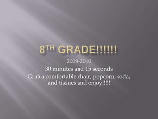 8th GRADE!!!!!! 2009-2010 30 minutes and 15 seconds Grab a comfortable chair, popcorn, soda, and tissues and enjoy!!!!!  