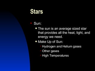Stars Sun: The sun is an average sized star that provides all the heat, light, and energy we need. Make Up of Sun: Hydrogen and Helium gases Other gases High Temperatures 