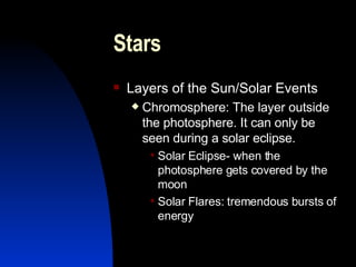 Stars Layers of the Sun/Solar Events Chromosphere: The layer outside the photosphere. It can only be seen during a solar eclipse. Solar Eclipse- when the photosphere gets covered by the moon Solar Flares: tremendous bursts of energy 