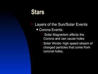 Stars Layers of the Sun/Solar Events Corona Events: Solar Magnetism affects the Corona and can cause holes Solar Winds- high speed stream of charged particles that come from coronal holes. 