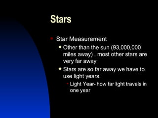 Stars Star Measurement Other than the sun (93,000,000 miles away) , most other stars are very far away Stars are so far away we have to use light years. Light Year- how far light travels in one year 