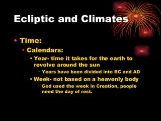 Ecliptic and Climates Time: Calendars: Year- time it takes for the earth to revolve around the sun Years have been divided into BC and AD Week- not based on a heavenly body God used the week in Creation, people need the day of rest. 