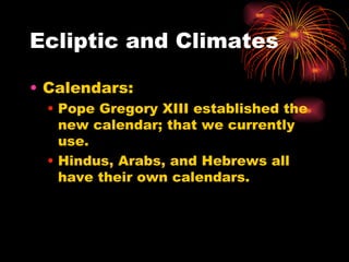 Ecliptic and Climates Calendars: Pope Gregory XIII established the new calendar; that we currently use. Hindus, Arabs, and Hebrews all have their own calendars.  