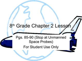 8 th  Grade Chapter 2 Lesson  Pgs. 85-90 (Stop at Unmanned Space Probes) For Student Use Only 
