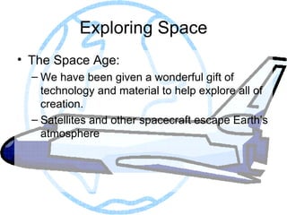 Exploring Space The Space Age: We have been given a wonderful gift of technology and material to help explore all of creation. Satellites and other spacecraft escape Earth’s atmosphere 