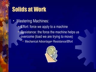 Solids at Work Mastering Machines: Effort: force we apply to a machine Resistance: the force the machine helps us overcome (load we are trying to move) Mechanical Advantage= Resistance/Effort 