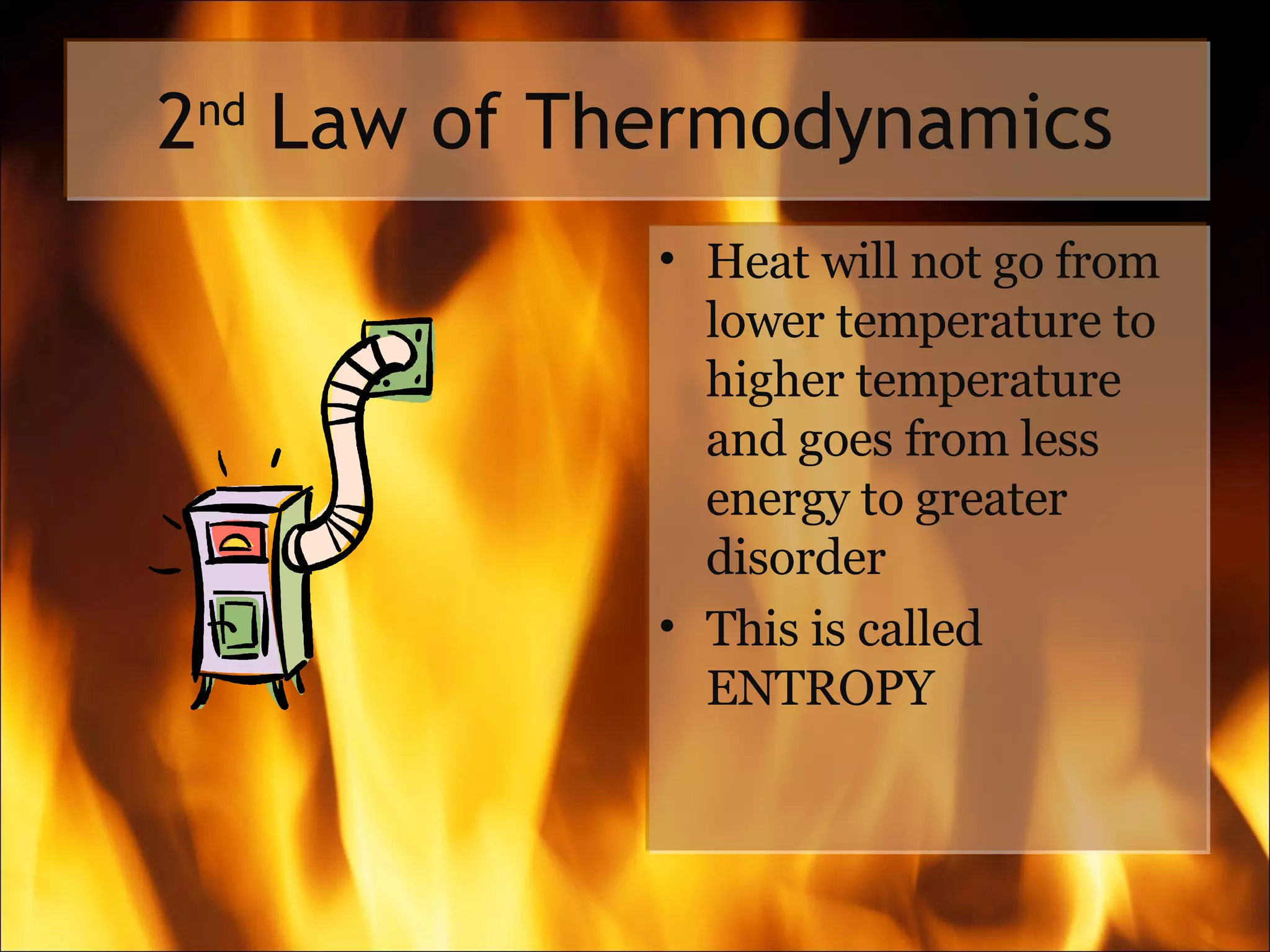 2 nd  Law of Thermodynamics Heat will not go from lower temperature to higher temperature and goes from less energy to greater disorder This is called ENTROPY 