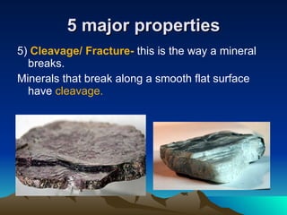 5 major properties 5)  Cleavage/ Fracture-  this is the way a mineral breaks. Minerals that break along a smooth flat surface have  cleavage. 