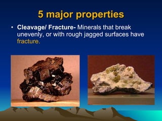 5 major properties Cleavage/ Fracture-  Minerals that break unevenly, or with rough jagged surfaces have  fracture. 