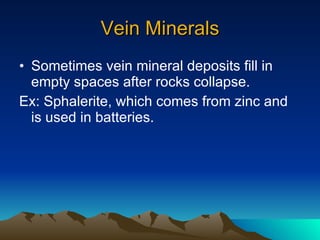 Vein Minerals Sometimes vein mineral deposits fill in empty spaces after rocks collapse. Ex: Sphalerite, which comes from zinc and is used in batteries. 