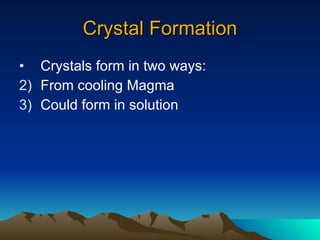 Crystal Formation Crystals form in two ways: From cooling Magma Could form in solution 