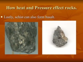 How heat and Pressure effect rocks. Lastly, schist can also form basalt. 