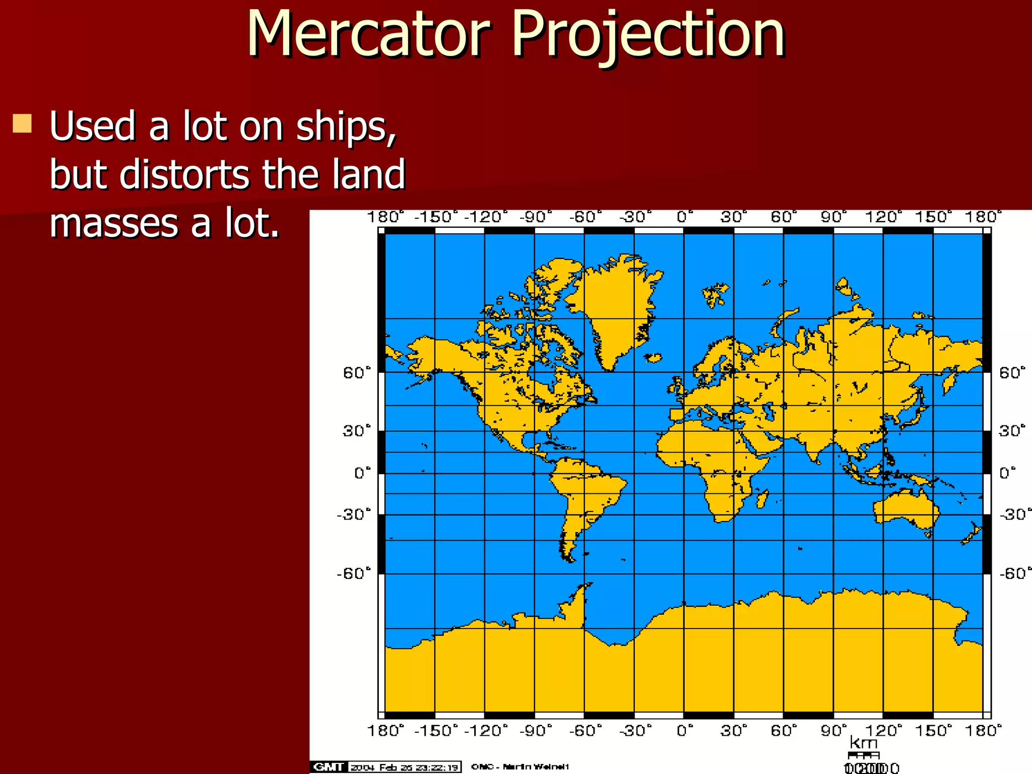 Mercator Projection Used a lot on ships, but distorts the land masses a lot.  