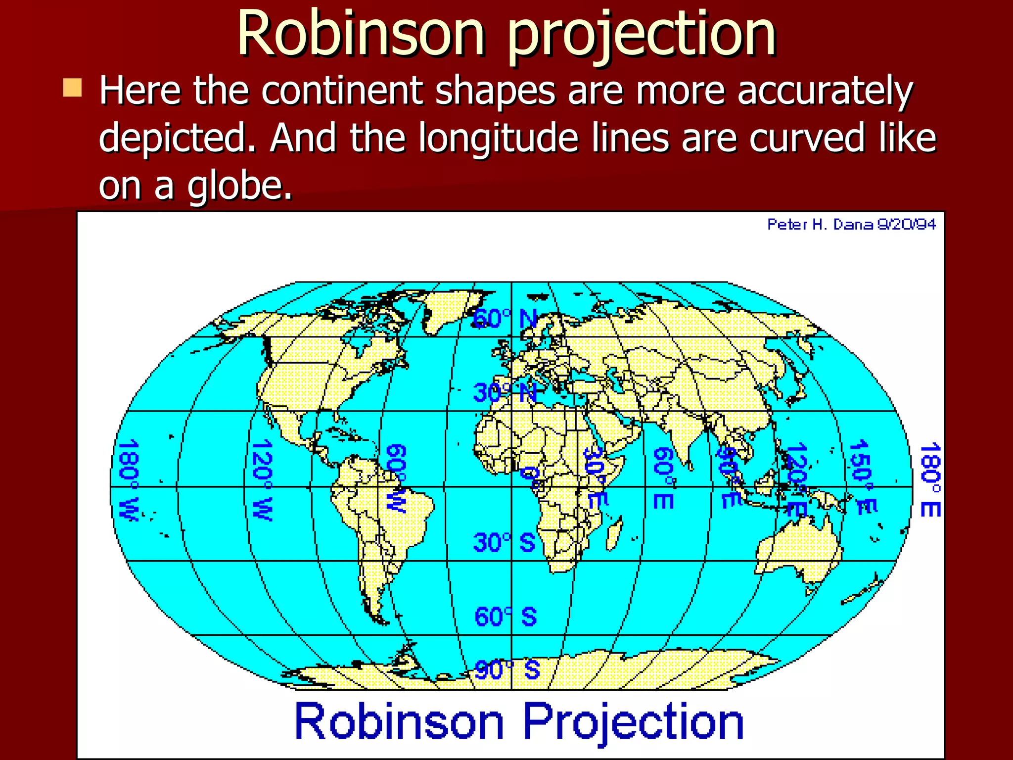 Robinson projection Here the continent shapes are more accurately depicted. And the longitude lines are curved like on a globe. 