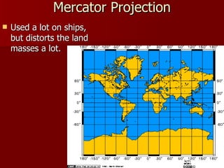 Mercator Projection Used a lot on ships, but distorts the land masses a lot.  