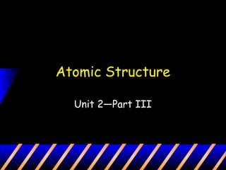 Atomic Structure
Unit 2—Part III
 