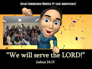 “ We will serve the LORD!” Joshua 24:15 Great Commission Ministry 8 th  year anniversary! 