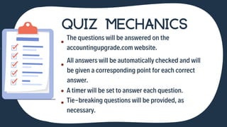 QUIZ MECHANICS
The questions will be answered on the

accountingupgrade.com website.
A timer will be set to answer each qu...