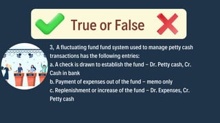 3, A fluctuating fund fund system used to manage petty cash

transactions has the following entries:
a. A check is drawn t...