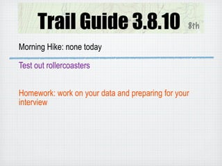 Trail Guide 3.8.10                         8th

Morning Hike: none today

Test out rollercoasters


Homework: work on your data and preparing for your
interview
 