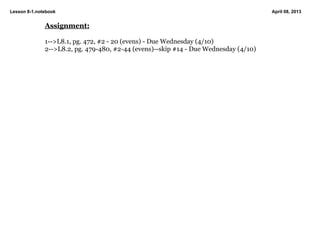 Lesson 8­1.notebook                                                                   April 08, 2013


              Assignment:

              1­­>L8.1, pg. 472, #2 ­ 20 (evens) ­ Due Wednesday (4/10)
              2­­>L8.2, pg. 479­480, #2­44 (evens)­­skip #14 ­ Due Wednesday (4/10)
 