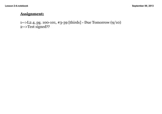 Lesson 2­4.notebook September 09, 2013
Assignment:
1­­>L2.4, pg. 100­101, #3­39 [thirds] ­ Due Tomorrow (9/10)
2­­>Test signed?? 
 