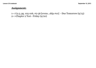Lesson 2­5.notebook September 12, 2013
Assignment:
1­­>L2.5, pg. 105­106, #2­36 [evens...skip #10]  ­ Due Tomorrow (9/13) 
2­­>Chapter 2 Test ­ Friday (9/20)
 