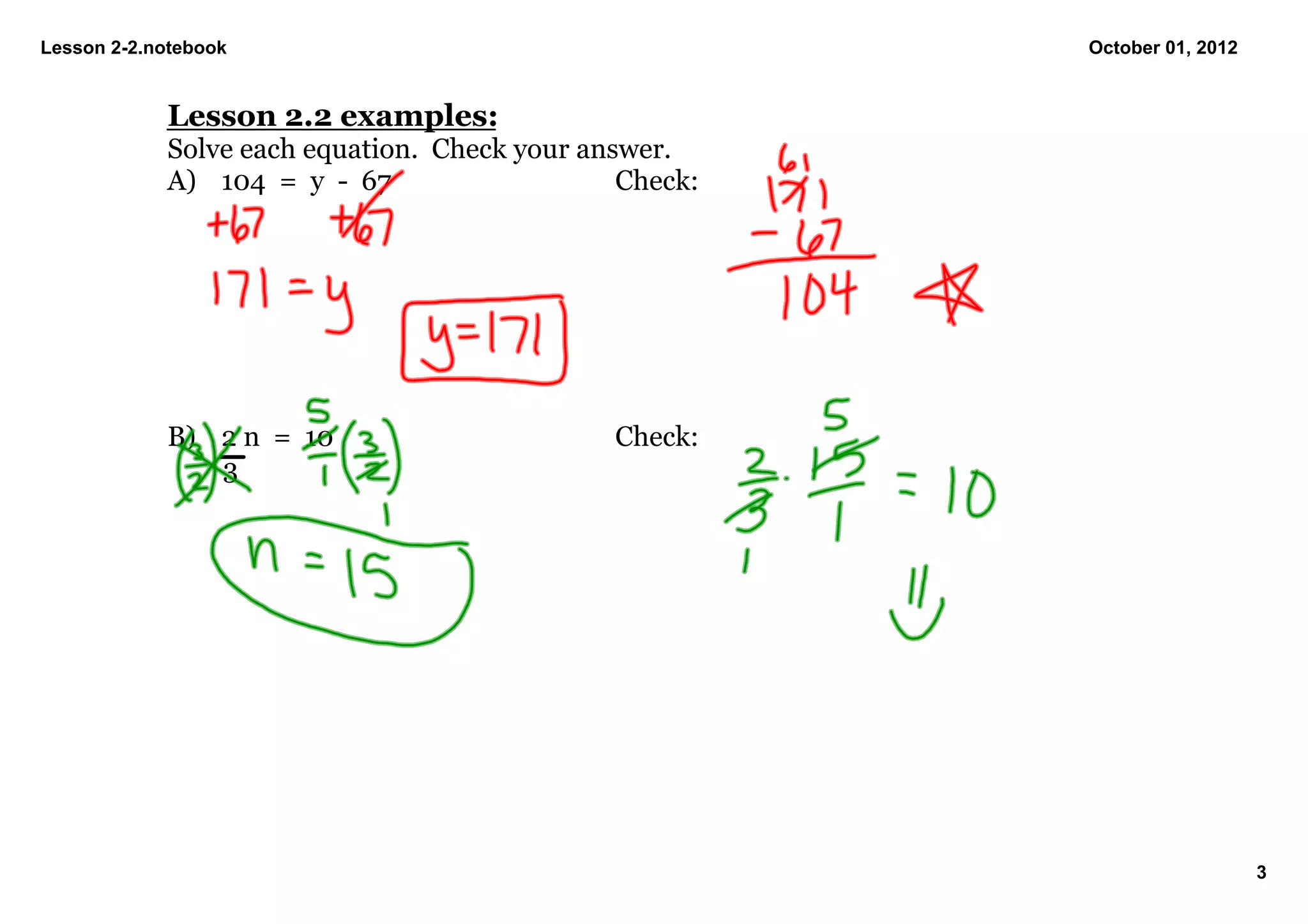 Lesson 2­2.notebook                                      October 01, 2012


            Lesson 2.2 examples:
            Solve each equation.  Check your answer.
            A) 104  =  y  ­  67                 Check:




            B) 2 n  =  10                      Check:
                3




                                                                            3
 