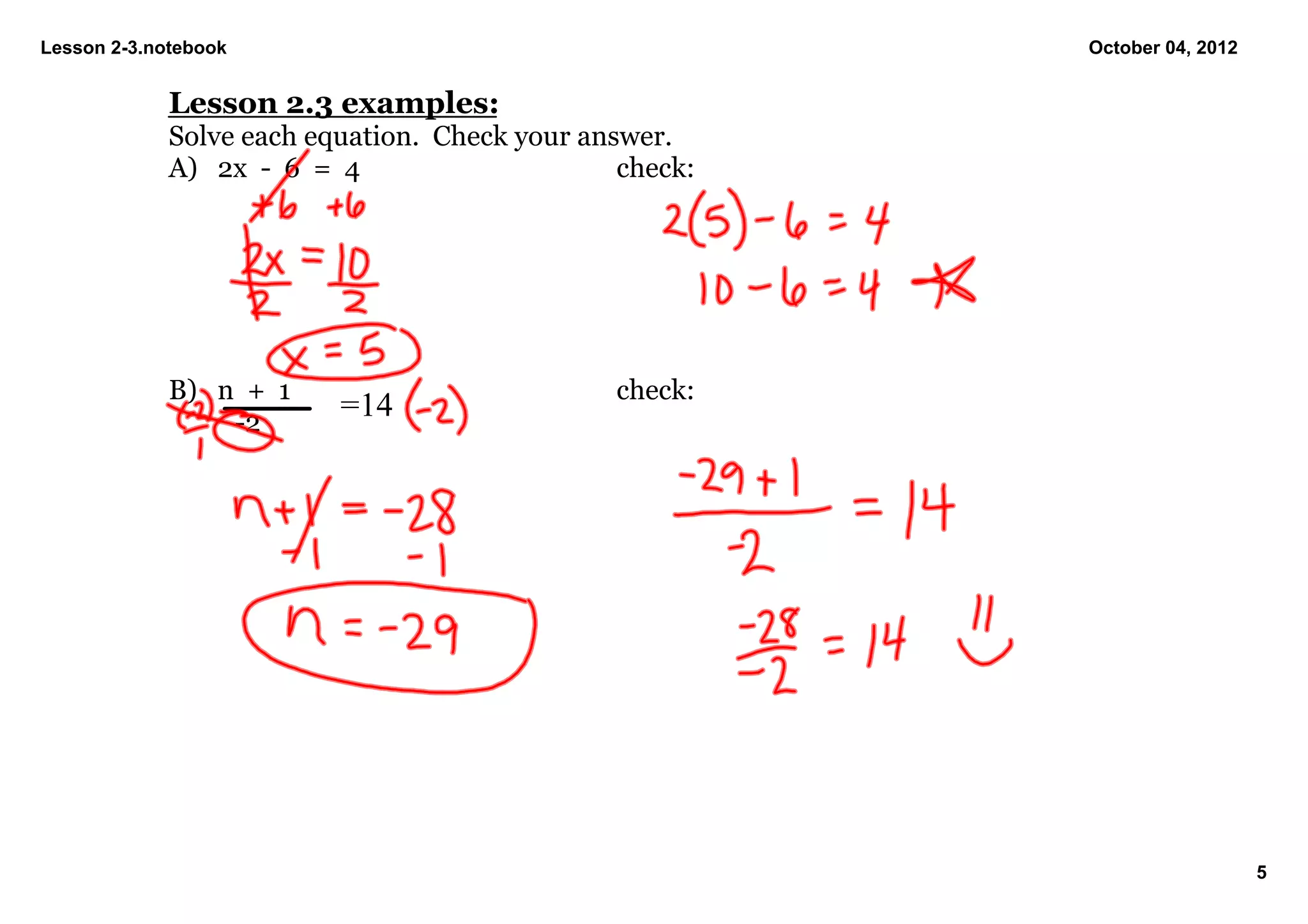 Lesson 2­3.notebook                                       October 04, 2012


             Lesson 2.3 examples:
             Solve each equation.  Check your answer.
             A) 2x  ­  6  =  4                   check:




             B) n  +  1                         check:
                    ­2
                              =14




                                                                             5
 