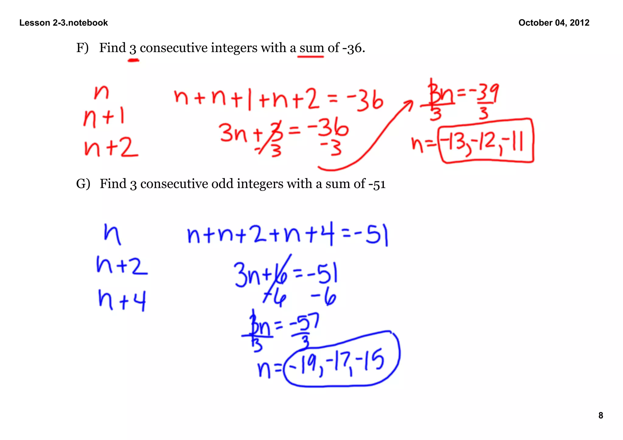 Lesson 2­3.notebook                                                October 04, 2012

            F) Find 3 consecutive integers with a sum of ­36.




            G) Find 3 consecutive odd integers with a sum of ­51




                                                                                      8
 