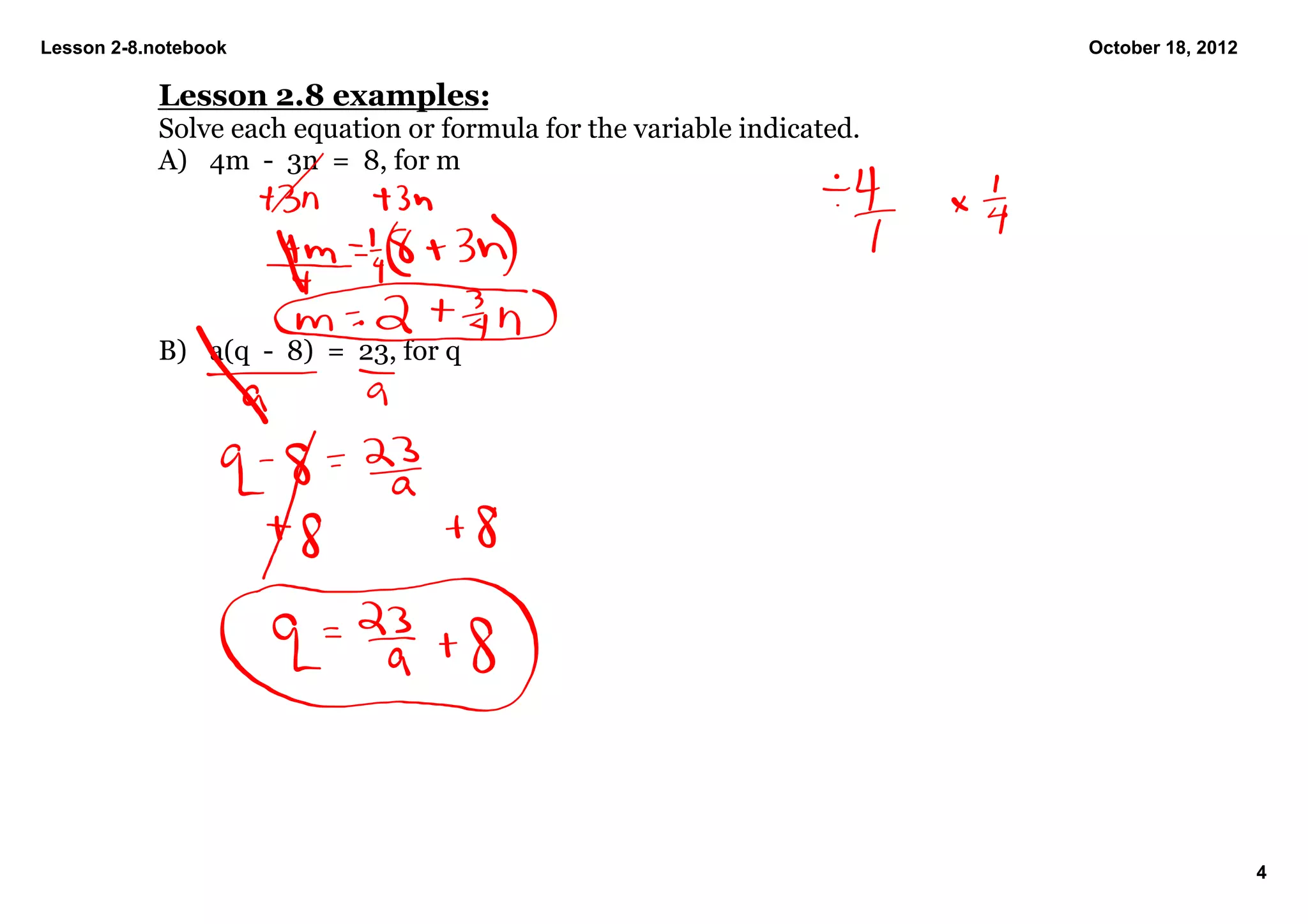 Lesson 2­8.notebook                                                      October 18, 2012

            Lesson 2.8 examples:
            Solve each equation or formula for the variable indicated.
            A) 4m  ­  3n  =  8, for m




            B) a(q  ­  8)  =  23, for q




                                                                                            4
 