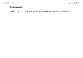 Lesson 3­1.notebook September 23, 2013
Assignment:
1­­>L3.1, pg. 157 ­ 158, #7 ­ 11 all & #24 ­ 34 evens ­ Due Tomorrow (9/24)
 