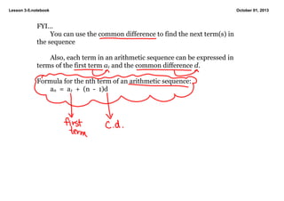 Lesson 3­5.notebook October 01, 2013
FYI...
You can use the common difference to find the next term(s) in 
the sequence
Also, each term in an arithmetic sequence can be expressed in 
terms of the first term a1 and the common difference d.
Formula for the nth term of an arithmetic sequence:
an  =  a1  +  (n  ­  1)d
 