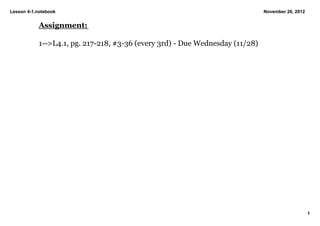 Lesson 4­1.notebook                                                            November 26, 2012


            Assignment:

            1­­>L4.1, pg. 217­218, #3­36 (every 3rd) ­ Due Wednesday (11/28)




                                                                                                   1
 