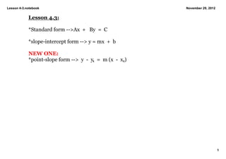 Lesson 4­3.notebook                                            November 29, 2012


            Lesson 4.3:

            *Standard form ­­>Ax  +   By  =  C

            *slope­intercept form ­­> y = mx  +  b

            NEW ONE:
            *point­slope form ­­>  y  ­  y1  =  m (x  ­  x1)




                                                                                   1
 