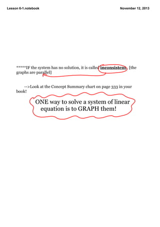 Lesson 6­1.notebook

November 12, 2013

*****IF the system has no solution, it is called inconsistent.  [the 
graphs are parallel]

­­>Look at the Concept Summary chart on page 333 in your 
book!

ONE way to solve a system of linear 
equation is to GRAPH them!

 