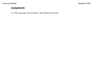 Lesson 6­2.notebook

Assignment:
1­­>L6.2, pg. 345, #2­22 (evens) ­ due Tomorrow (11/15)

November 14, 2013

 